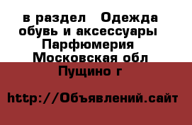  в раздел : Одежда, обувь и аксессуары » Парфюмерия . Московская обл.,Пущино г.